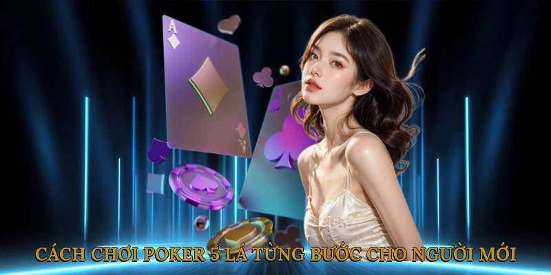 Cách Chơi Poker 5 Lá Từng Bước Cho Người Mới